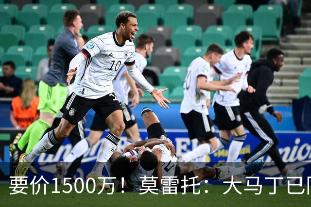 要价1500万！莫雷托：大马丁已同意加盟尤文，尤文想压价到1000万